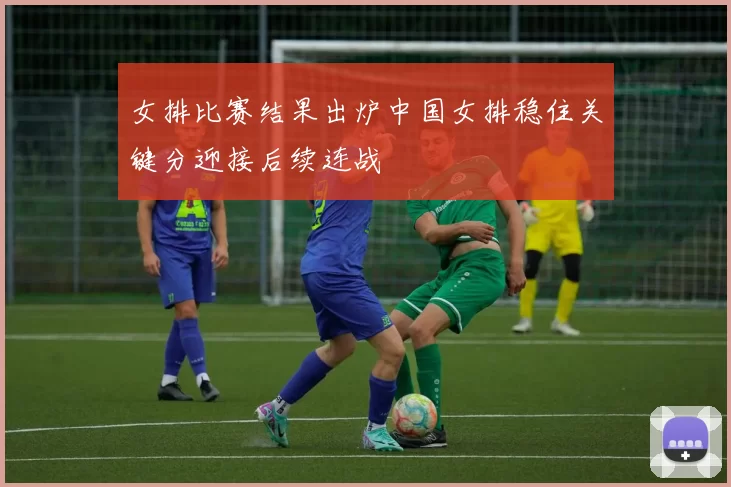女排比赛结果出炉中国女排稳住关键分迎接后续连战