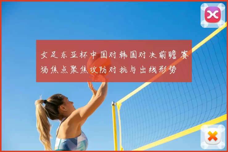 女足东亚杯中国对韩国对决前瞻 赛场焦点聚焦攻防对抗与出线形势