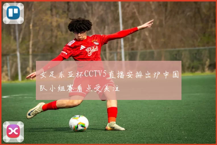 女足东亚杯CCTV5直播安排出炉中国队小组赛看点受关注