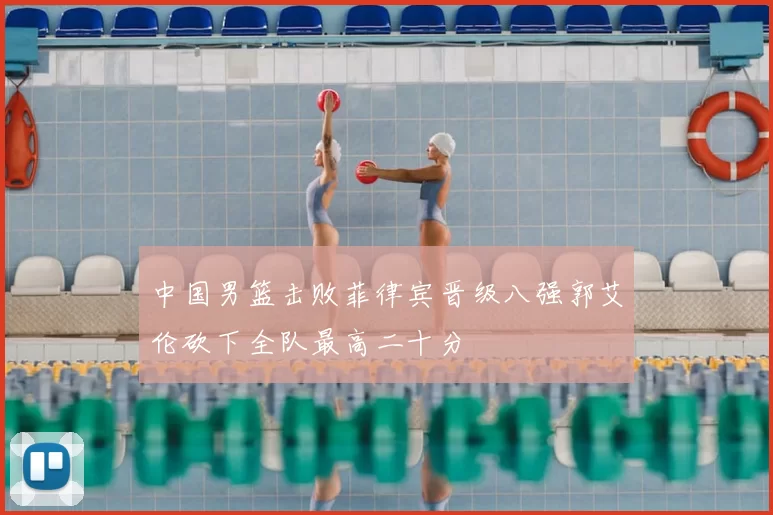 中国男篮击败菲律宾晋级八强郭艾伦砍下全队最高二十分