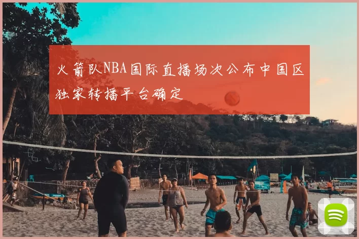火箭队NBA国际直播场次公布中国区独家转播平台确定