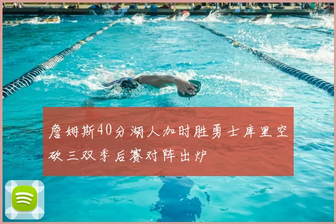 詹姆斯40分湖人加时胜勇士库里空砍三双季后赛对阵出炉