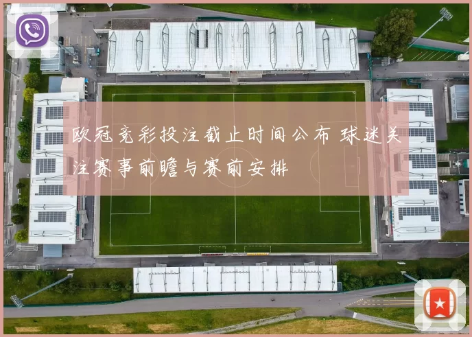 欧冠竞彩投注截止时间公布 球迷关注赛事前瞻与赛前安排