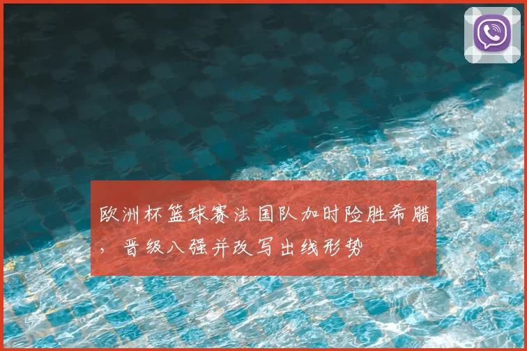 欧洲杯篮球赛法国队加时险胜希腊，晋级八强并改写出线形势
