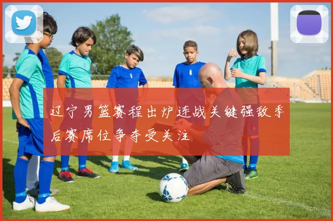 辽宁男篮赛程出炉连战关键强敌季后赛席位争夺受关注