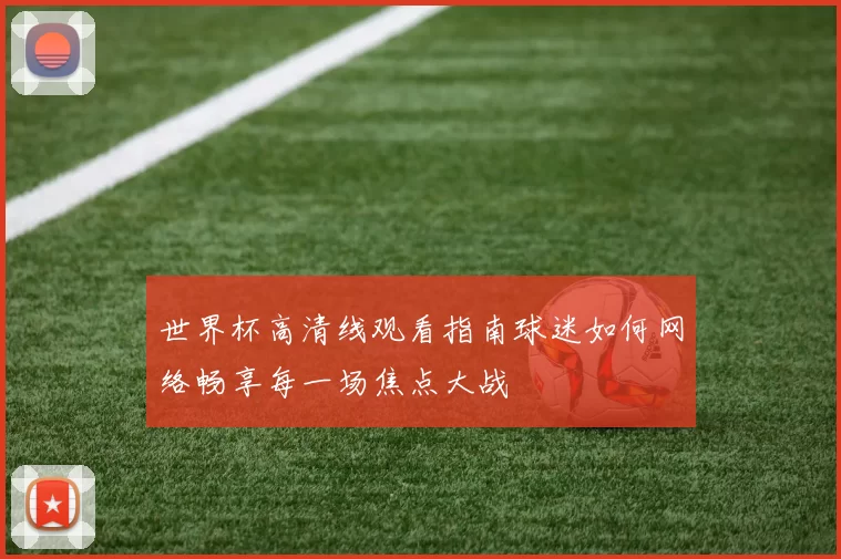 世界杯高清线观看指南球迷如何网络畅享每一场焦点大战
