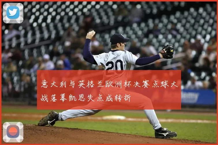 意大利与英格兰欧洲杯决赛点球大战落幕凯恩失点成转折