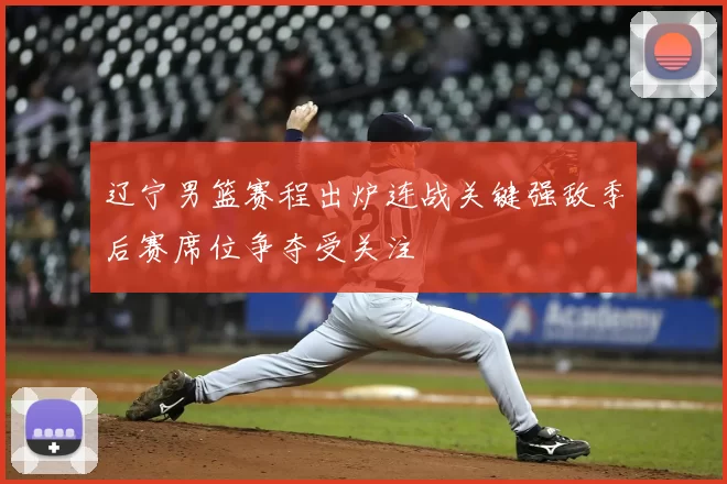 辽宁男篮赛程出炉连战关键强敌季后赛席位争夺受关注