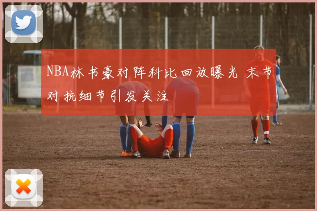 NBA林书豪对阵科比回放曝光 末节对抗细节引发关注