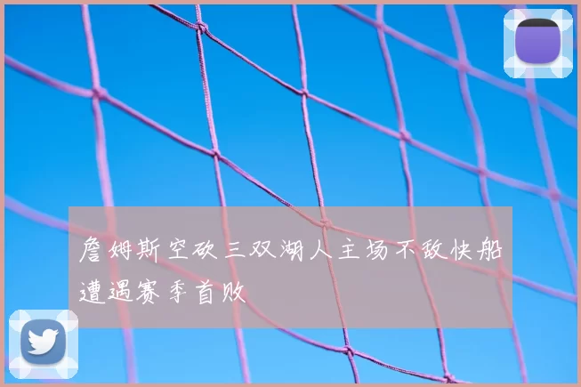 詹姆斯空砍三双湖人主场不敌快船遭遇赛季首败