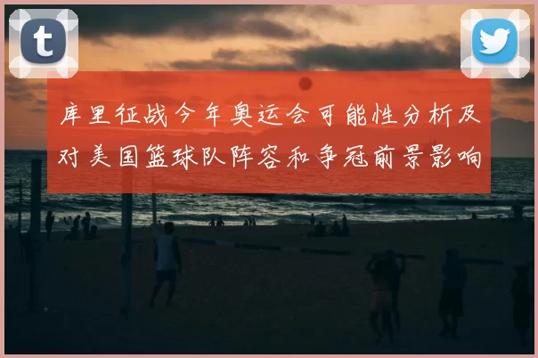 库里征战今年奥运会可能性分析及对美国篮球队阵容和争冠前景影响