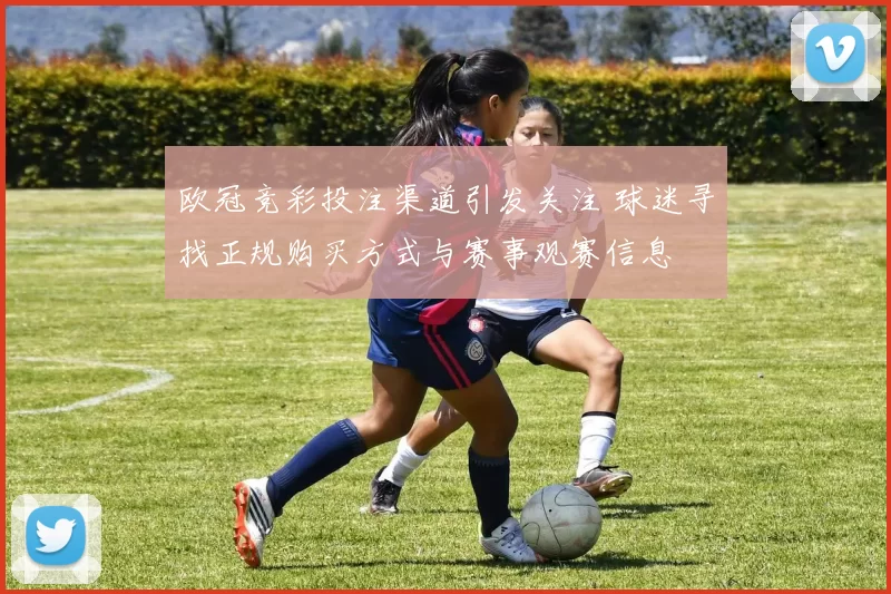 欧冠竞彩投注渠道引发关注 球迷寻找正规购买方式与赛事观赛信息
