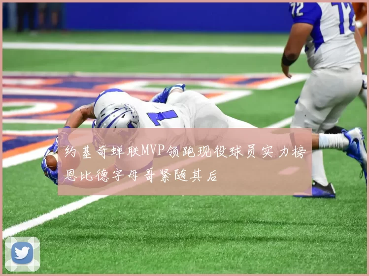 约基奇蝉联MVP领跑现役球员实力榜恩比德字母哥紧随其后