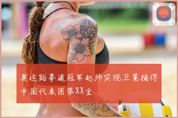 奥运跆拳道冠军赵帅实现卫冕摘得中国代表团第XX金