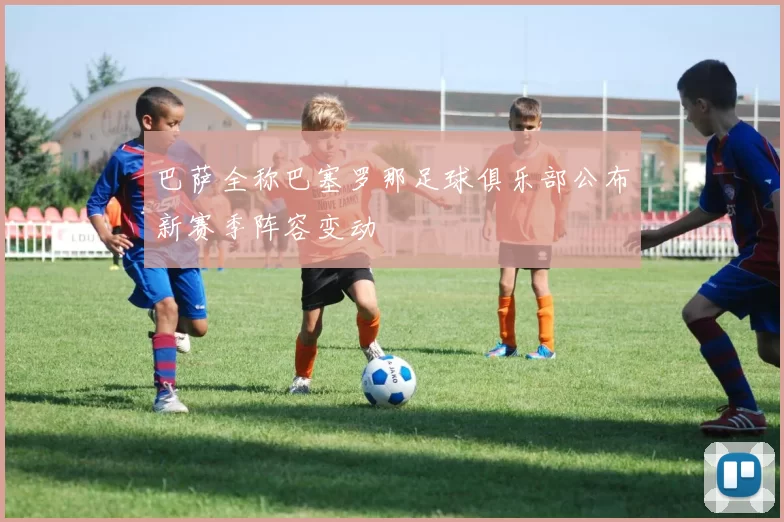 巴萨全称巴塞罗那足球俱乐部公布新赛季阵容变动