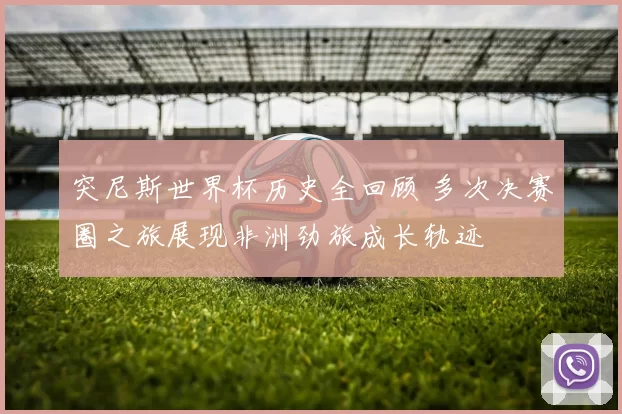 突尼斯世界杯历史全回顾 多次决赛圈之旅展现非洲劲旅成长轨迹