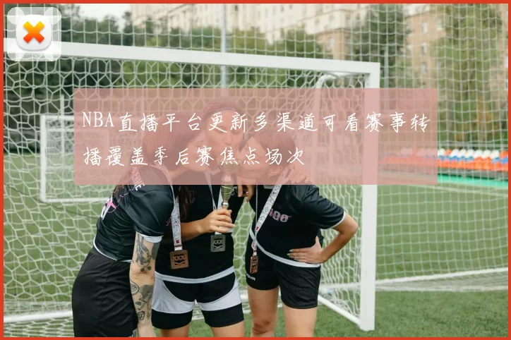 NBA直播平台更新多渠道可看赛事转播覆盖季后赛焦点场次