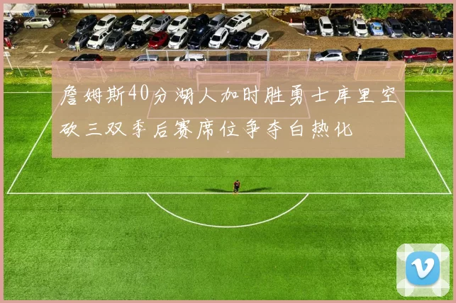 詹姆斯40分湖人加时胜勇士库里空砍三双季后赛席位争夺白热化