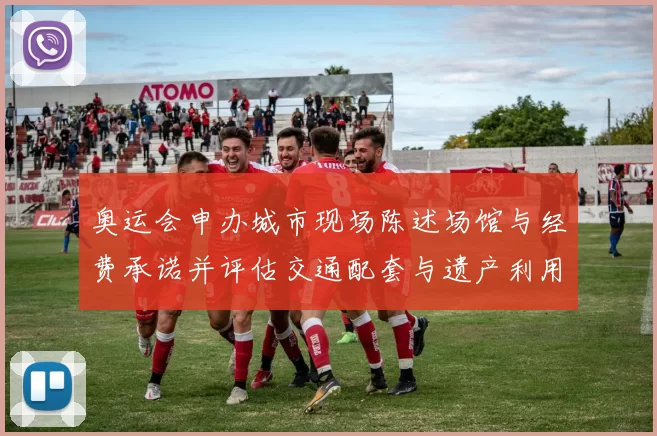 奥运会申办城市现场陈述场馆与经费承诺并评估交通配套与遗产利用