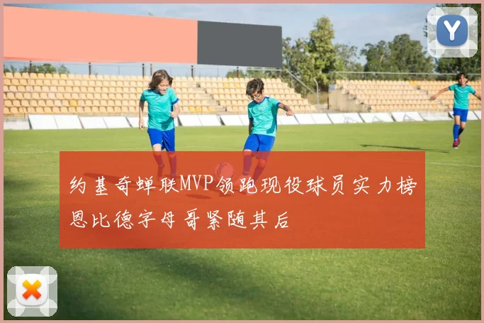 约基奇蝉联MVP领跑现役球员实力榜恩比德字母哥紧随其后