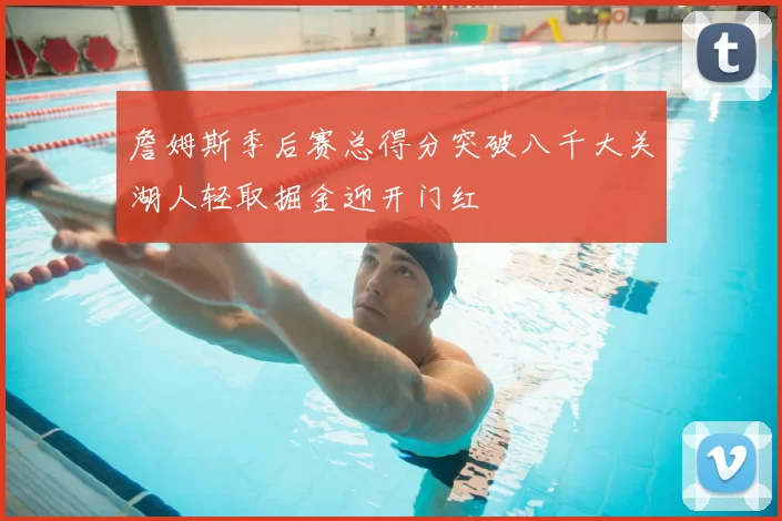 詹姆斯季后赛总得分突破八千大关湖人轻取掘金迎开门红