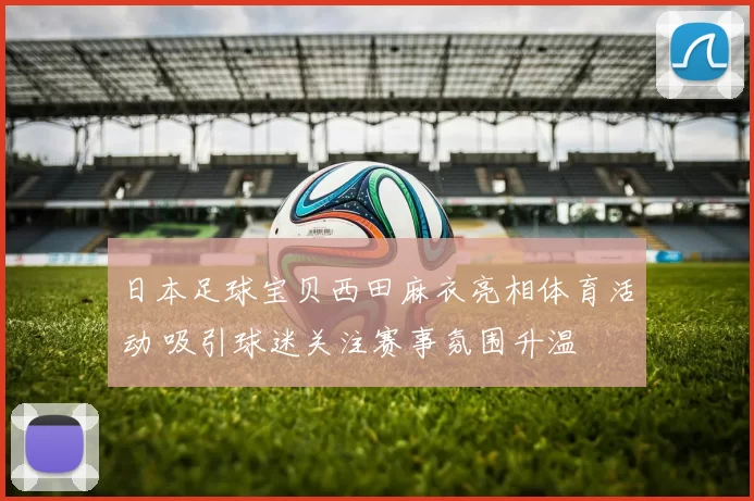 日本足球宝贝西田麻衣亮相体育活动 吸引球迷关注赛事氛围升温