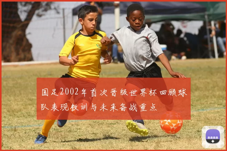 国足2002年首次晋级世界杯回顾球队表现教训与未来备战重点