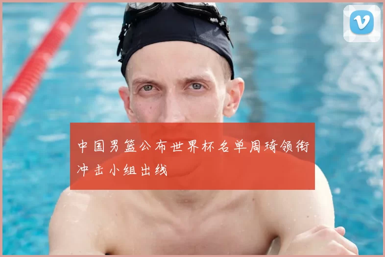 中国男篮公布世界杯名单周琦领衔冲击小组出线