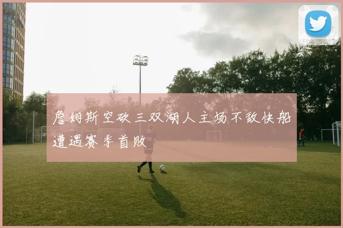 詹姆斯空砍三双湖人主场不敌快船遭遇赛季首败