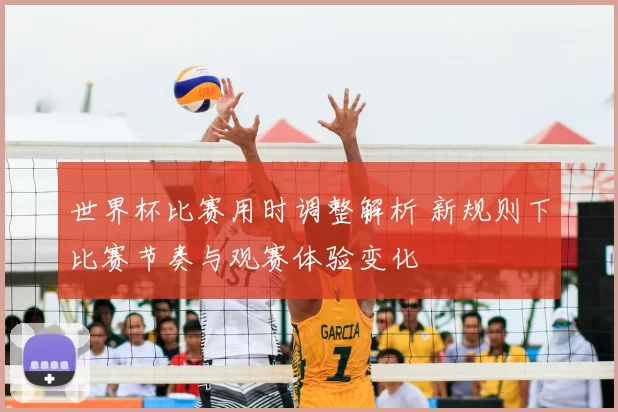 世界杯比赛用时调整解析 新规则下比赛节奏与观赛体验变化