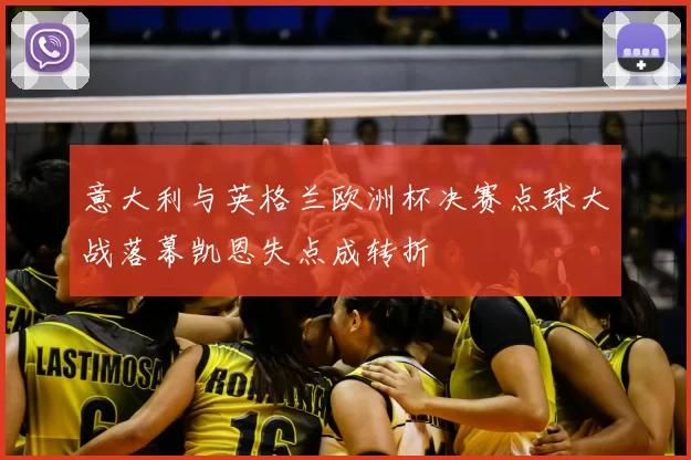 意大利与英格兰欧洲杯决赛点球大战落幕凯恩失点成转折