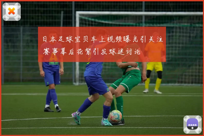 日本足球宝贝车上视频曝光引关注 赛事幕后花絮引发球迷讨论