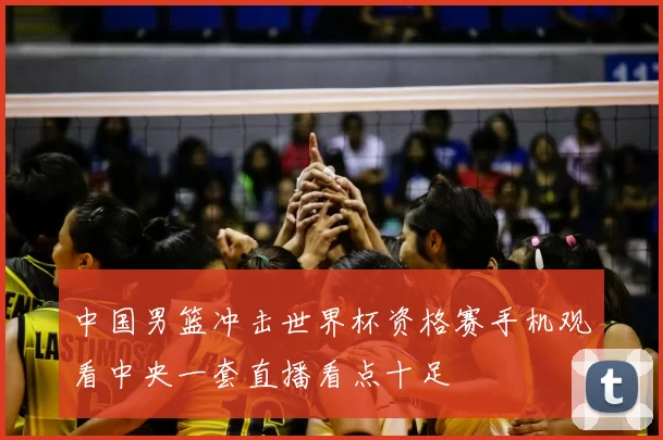 中国男篮冲击世界杯资格赛手机观看中央一套直播看点十足