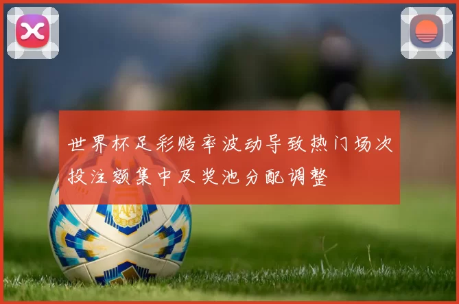 世界杯足彩赔率波动导致热门场次投注额集中及奖池分配调整