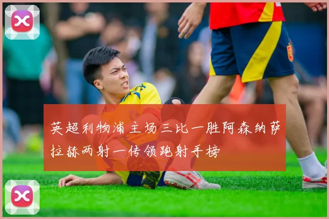 英超利物浦主场三比一胜阿森纳萨拉赫两射一传领跑射手榜