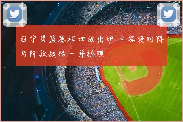 辽宁男篮赛程回放出炉 主客场对阵与阶段战绩一并梳理