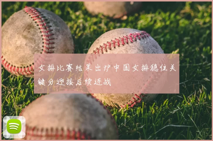 女排比赛结果出炉中国女排稳住关键分迎接后续连战