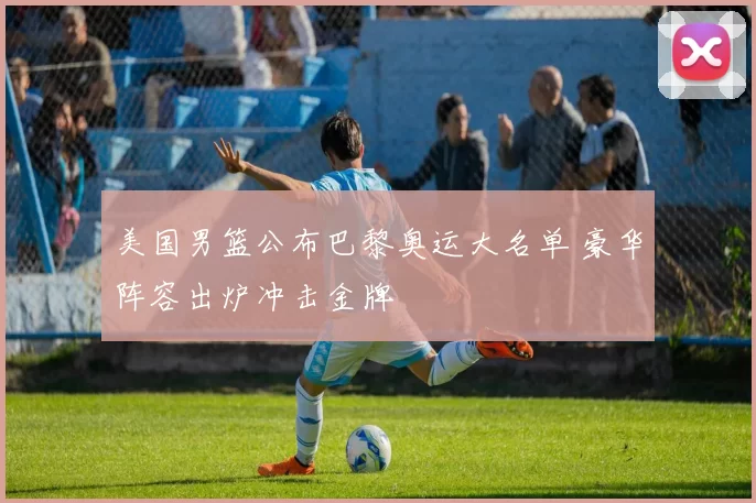 美国男篮公布巴黎奥运大名单 豪华阵容出炉冲击金牌