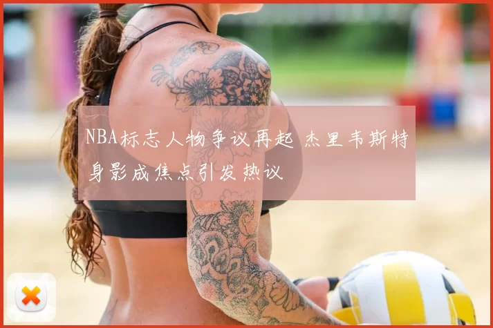 NBA标志人物争议再起 杰里韦斯特身影成焦点引发热议