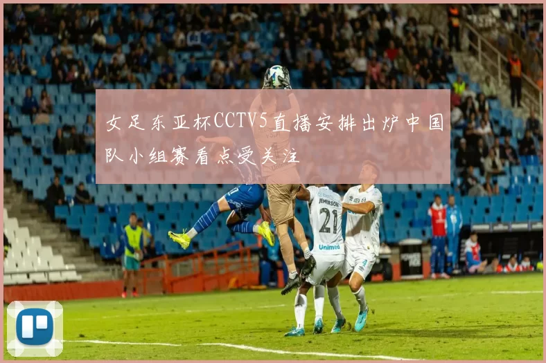 女足东亚杯CCTV5直播安排出炉中国队小组赛看点受关注