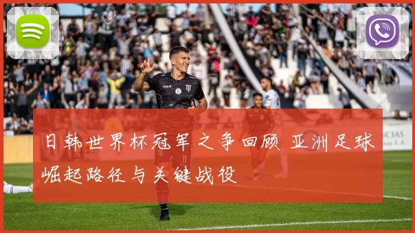日韩世界杯冠军之争回顾 亚洲足球崛起路径与关键战役