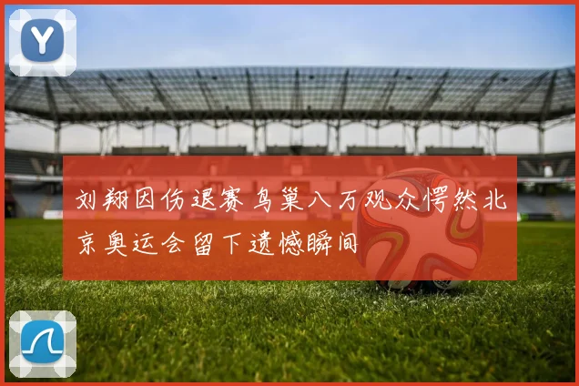 刘翔因伤退赛鸟巢八万观众愕然北京奥运会留下遗憾瞬间