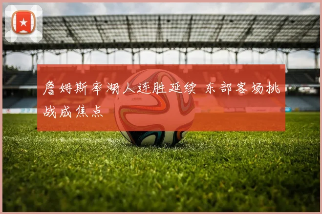 詹姆斯率湖人连胜延续 东部客场挑战成焦点