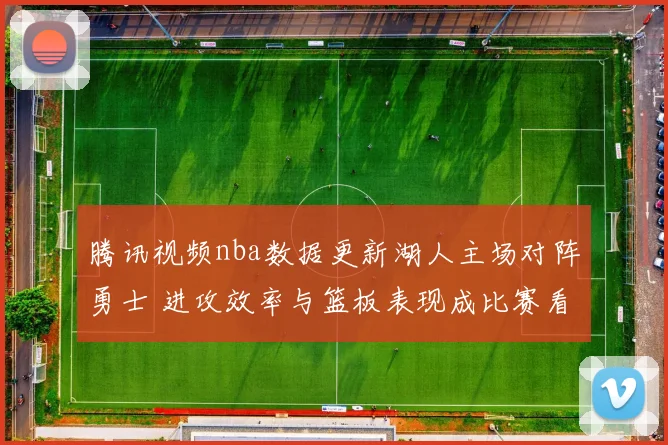 腾讯视频nba数据更新湖人主场对阵勇士 进攻效率与篮板表现成比赛看点