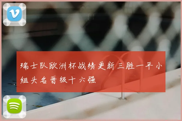 瑞士队欧洲杯战绩更新三胜一平小组头名晋级十六强