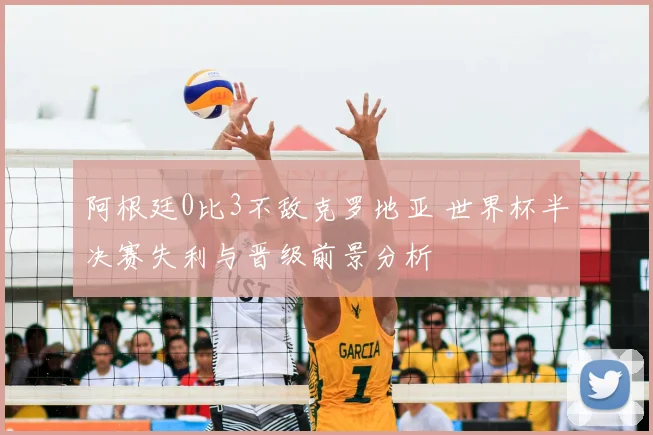 阿根廷0比3不敌克罗地亚 世界杯半决赛失利与晋级前景分析