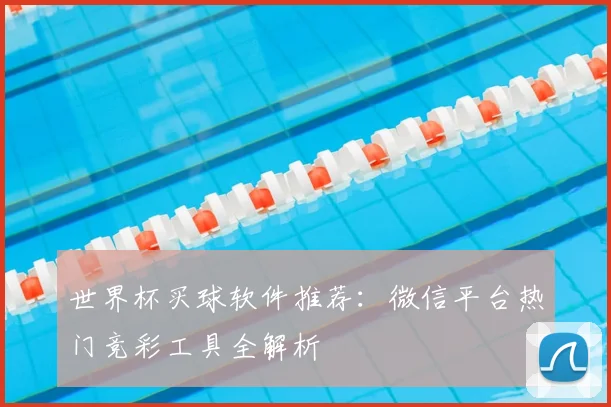 世界杯买球软件推荐：微信平台热门竞彩工具全解析