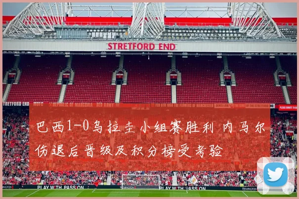 巴西1-0乌拉圭小组赛胜利 内马尔伤退后晋级及积分榜受考验