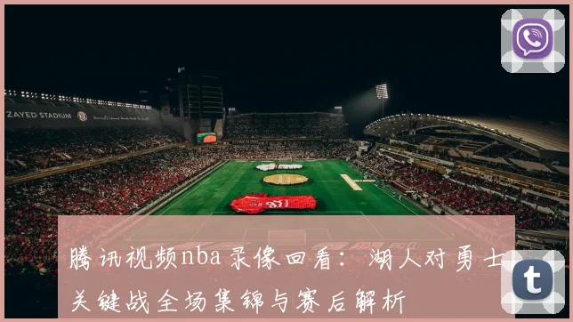 腾讯视频nba录像回看:湖人对勇士关键战全场集锦与赛后解析