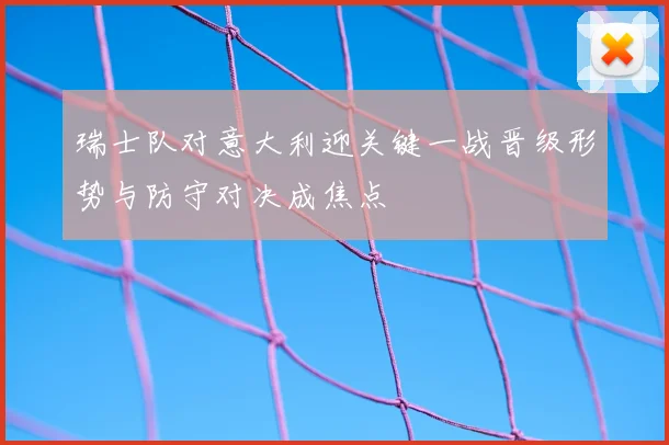 瑞士队对意大利迎关键一战晋级形势与防守对决成焦点